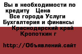 Вы в необходимости по кредиту › Цена ­ 90 000 - Все города Услуги » Бухгалтерия и финансы   . Краснодарский край,Кропоткин г.